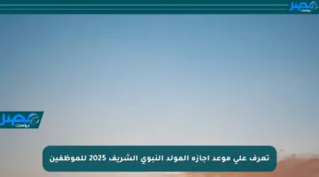 تعرف على موعد إجازة المولد النبوي الشريف 2025 للموظفين